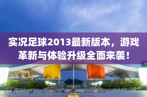 實(shí)況足球2013最新版本，游戲革新與體驗(yàn)升級(jí)全面來(lái)襲！