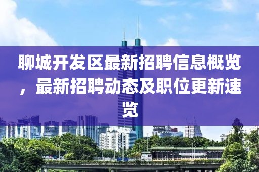 聊城開發(fā)區(qū)最新招聘信息概覽，最新招聘動(dòng)態(tài)及職位更新速覽