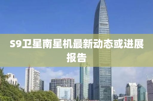 S9衛(wèi)星南星機最新動態(tài)或進展報告