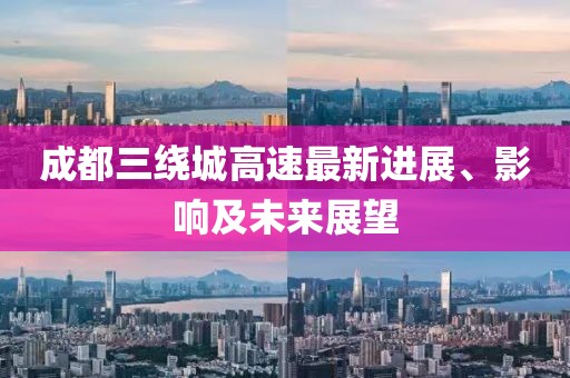 成都三繞城高速最新進展、影響及未來展望