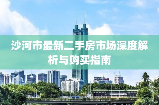 沙河市最新二手房市場深度解析與購買指南
