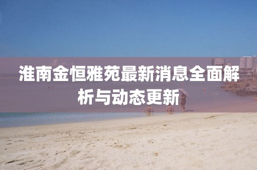 淮南金恒雅苑最新消息全面解析與動態(tài)更新