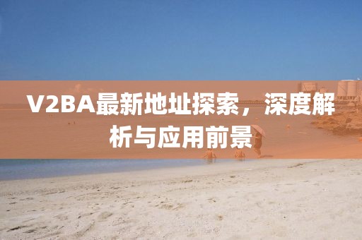 V2BA最新地址探索，深度解析與應(yīng)用前景