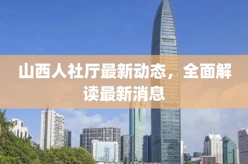 山西人社廳最新動態(tài)，全面解讀最新消息