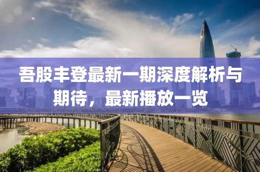 吾股豐登最新一期深度解析與期待，最新播放一覽