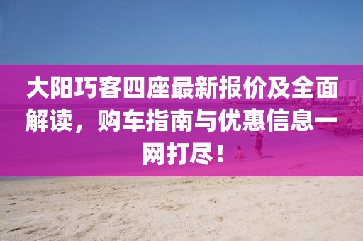 大陽巧客四座最新報價及全面解讀，購車指南與優(yōu)惠信息一網(wǎng)打盡！