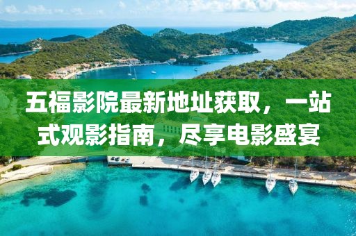 五福影院最新地址獲取，一站式觀影指南，盡享電影盛宴