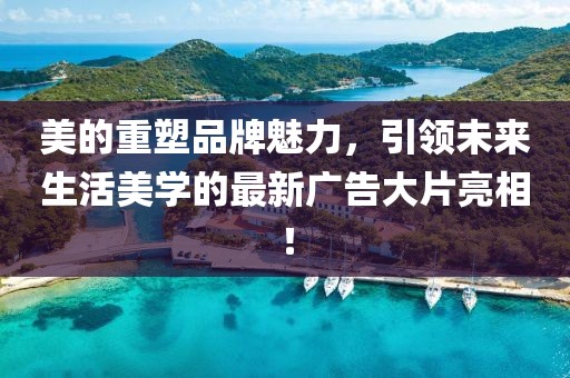 美的重塑品牌魅力，引領(lǐng)未來生活美學(xué)的最新廣告大片亮相！