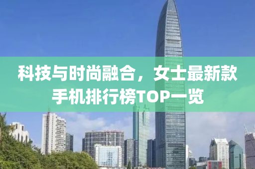 科技與時尚融合，女士最新款手機(jī)排行榜TOP一覽