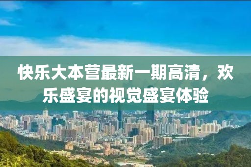 快樂大本營最新一期高清，歡樂盛宴的視覺盛宴體驗
