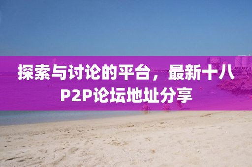 探索與討論的平臺，最新十八P2P論壇地址分享