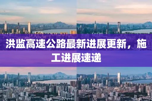 洪監(jiān)高速公路最新進(jìn)展更新，施工進(jìn)展速遞