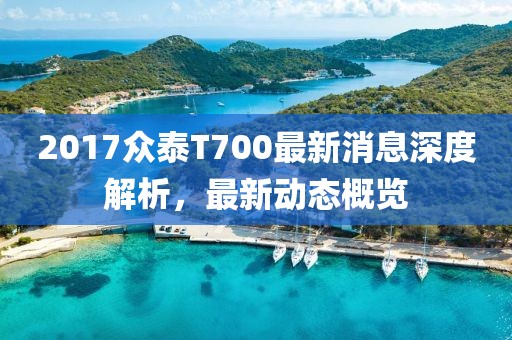 2017眾泰T700最新消息深度解析，最新動(dòng)態(tài)概覽