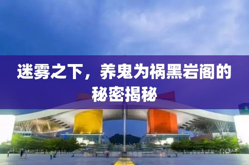 迷霧之下，養(yǎng)鬼為禍黑巖閣的秘密揭秘