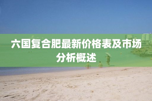 六國復(fù)合肥最新價(jià)格表及市場分析概述