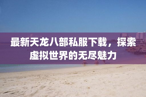 最新天龍八部私服下載，探索虛擬世界的無盡魅力