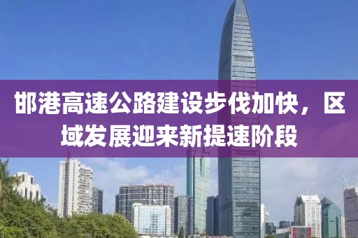 邯港高速公路建設(shè)步伐加快，區(qū)域發(fā)展迎來新提速階段