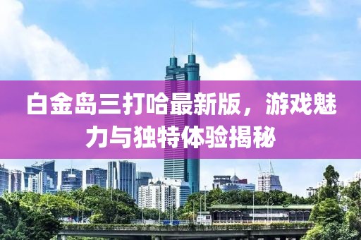 白金島三打哈最新版，游戲魅力與獨(dú)特體驗(yàn)揭秘