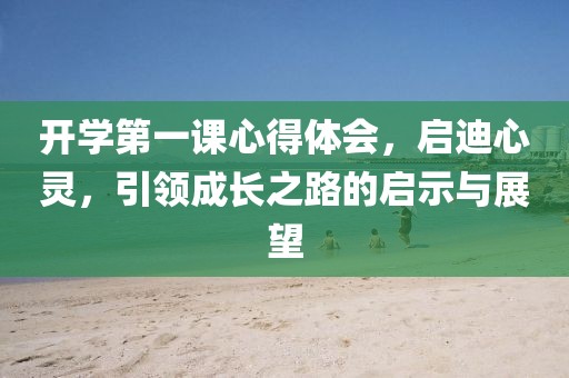 開學(xué)第一課心得體會(huì)，啟迪心靈，引領(lǐng)成長(zhǎng)之路的啟示與展望