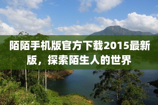 陌陌手機(jī)版官方下載2015最新版，探索陌生人的世界