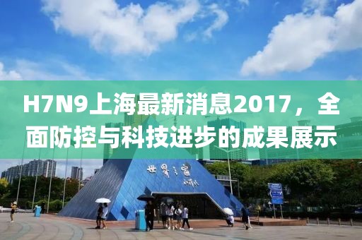 H7N9上海最新消息2017，全面防控與科技進(jìn)步的成果展示
