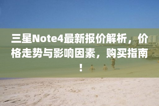 三星Note4最新報價解析，價格走勢與影響因素，購買指南！
