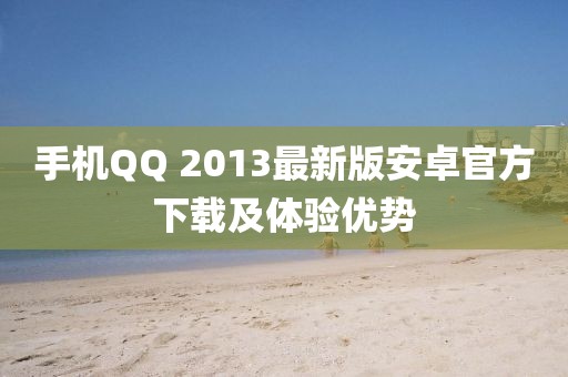手機(jī)QQ 2013最新版安卓官方下載及體驗(yàn)優(yōu)勢