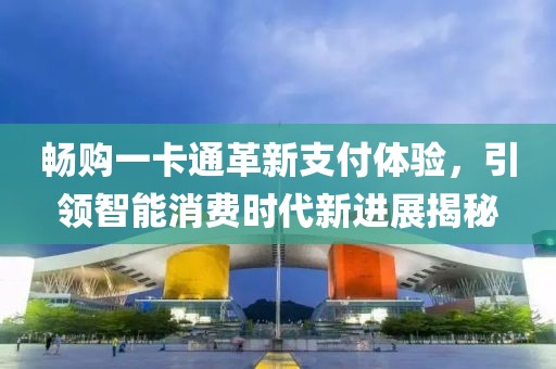暢購一卡通革新支付體驗，引領(lǐng)智能消費時代新進(jìn)展揭秘