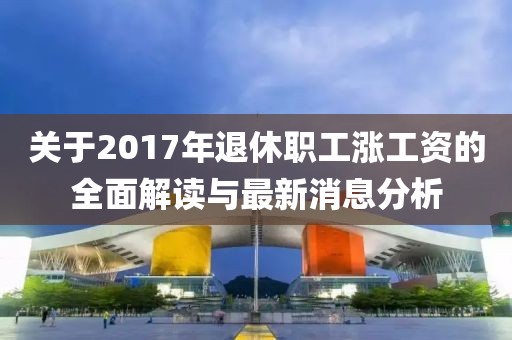 關(guān)于2017年退休職工漲工資的全面解讀與最新消息分析