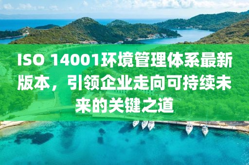 ISO 14001環(huán)境管理體系最新版本，引領(lǐng)企業(yè)走向可持續(xù)未來的關(guān)鍵之道