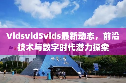 VidsvidSvids最新動態(tài)，前沿技術(shù)與數(shù)字時(shí)代潛力探索