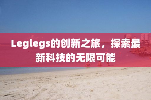 Leglegs的創(chuàng)新之旅，探索最新科技的無限可能