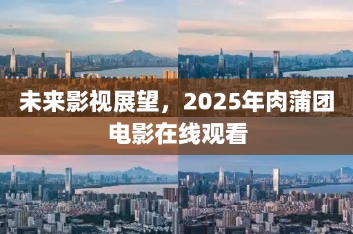 未來影視展望，2025年肉蒲團電影在線觀看