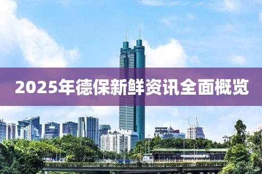 2025年德保新鮮資訊全面概覽