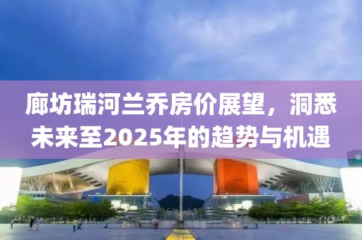 廊坊瑞河蘭喬房價(jià)展望，洞悉未來至2025年的趨勢與機(jī)遇
