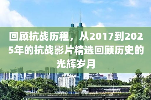 回顧抗戰(zhàn)歷程，從2017到2025年的抗戰(zhàn)影片精選回顧歷史的光輝歲月