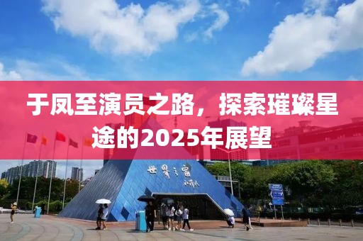 于鳳至演員之路，探索璀璨星途的2025年展望