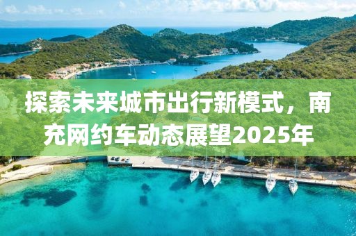 探索未來城市出行新模式，南充網(wǎng)約車動態(tài)展望2025年