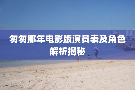 匆匆那年電影版演員表及角色解析揭秘