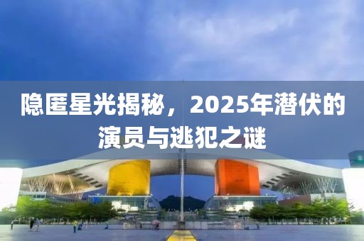隱匿星光揭秘，2025年潛伏的演員與逃犯之謎