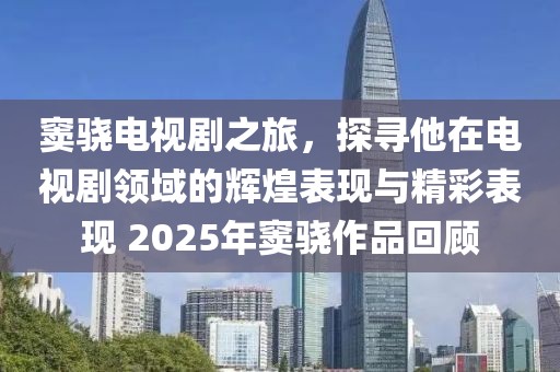 竇驍電視劇之旅，探尋他在電視劇領(lǐng)域的輝煌表現(xiàn)與精彩表現(xiàn) 2025年竇驍作品回顧