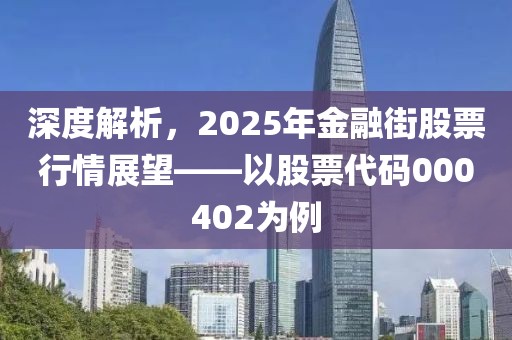 深度解析，2025年金融街股票行情展望——以股票代碼000402為例