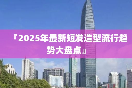 『2025年最新短發(fā)造型流行趨勢(shì)大盤點(diǎn)』
