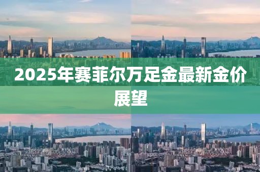 2025年賽菲爾萬足金最新金價展望