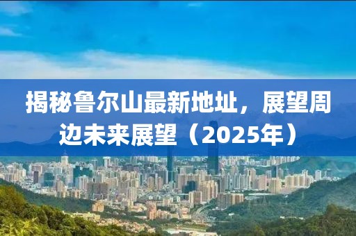 揭秘魯爾山最新地址，展望周邊未來展望（2025年）