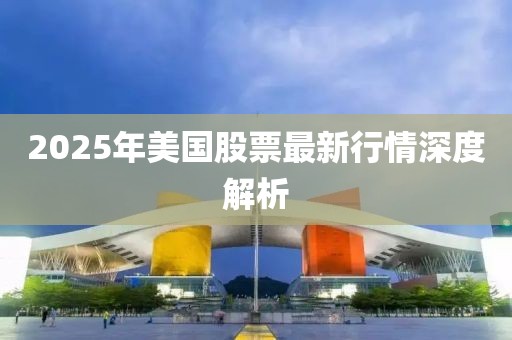 2025年美國股票最新行情深度解析