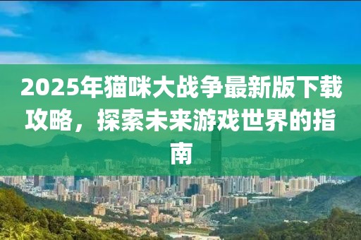 2025年貓咪大戰(zhàn)爭(zhēng)最新版下載攻略，探索未來(lái)游戲世界的指南