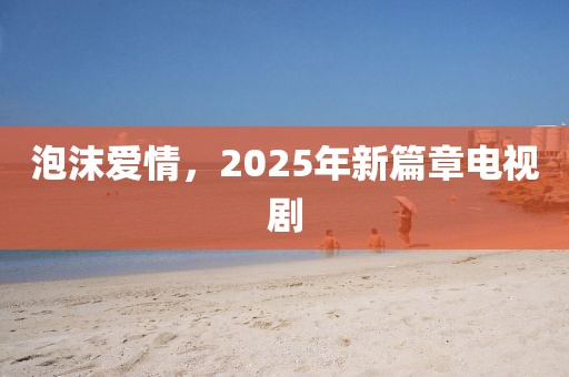 泡沫愛情，2025年新篇章電視劇