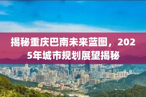 揭秘重慶巴南未來(lái)藍(lán)圖，2025年城市規(guī)劃展望揭秘