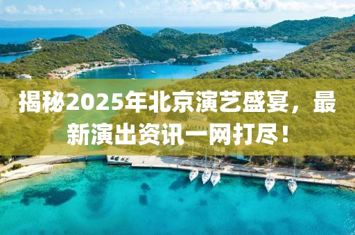 揭秘2025年北京演藝盛宴，最新演出資訊一網(wǎng)打盡！